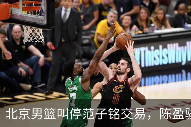 北京男篮叫停范子铭交易，陈盈骏收到高额报价，方硕留队概率提升