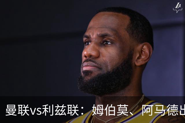 曼联vs利兹联：姆伯莫、阿马德出战，齐尔克泽、约罗首发
